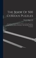 The Book Of 500 Curious Puzzles: Containing A Large Collection Of Entertaining Paradoxes, Perplexing Deceptions In Numbers, And Amusing Tricks In Geom di Dick &. Fitzgerald edito da LEGARE STREET PR