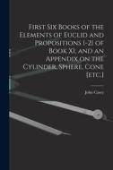 First Six Books of the Elements of Euclid and Propositions 1-21 of Book XI, and an Appendix on the Cylinder, Sphere, Cone [etc.] di John Casey edito da LEGARE STREET PR