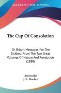 The Cup of Consolation: Or Bright Messages for the Sickbed, from the Two Great Volumes of Nature and Revelation (1880) di Invalid An Invalid, An Invalid edito da Kessinger Publishing