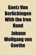 Goetz Von Berlichingen With The Iron Han di Johann Wolfgang von Goethe, Johann Wolfgang Von Goethe edito da General Books