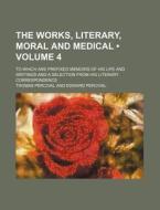 The Works, Literary, Moral And Medical (volume 4); To Which Are Prefixed Memoirs Of His Life And Writings And A Selection From His Literary Correspond di Thomas Percival edito da General Books Llc