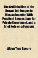 The Artificial Use Of The Brown-tail Fungus In Massachusetts; With Practical Suggestions For Private Experiment, And A Brief Note On A Fungous di Alden True Speare edito da General Books Llc