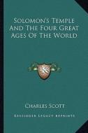 Solomon's Temple and the Four Great Ages of the World di Charles Scott edito da Kessinger Publishing
