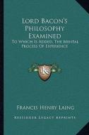 Lord Bacon's Philosophy Examined: To Which Is Added, the Mental Process of Experience di Francis Henry Laing edito da Kessinger Publishing