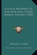 A Little Brother to the Bear and Other Animal Studies (1903)a Little Brother to the Bear and Other Animal Studies (1903) di William J. Long edito da Kessinger Publishing