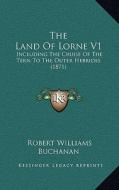 The Land of Lorne V1: Including the Cruise of the Tern to the Outer Hebrides (1871) di Robert Williams Buchanan edito da Kessinger Publishing