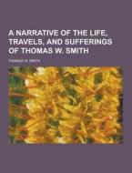 A Narrative Of The Life, Travels, And Sufferings Of Thomas W. Smith di Thomas W Smith edito da Theclassics.us