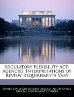 Regulatory Flexibility Act: Agencies\' Interpretations Of Review Requirements Vary edito da Bibliogov