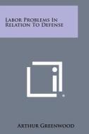 Labor Problems in Relation to Defense di Arthur Greenwood edito da Literary Licensing, LLC