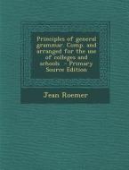 Principles of General Grammar. Comp. and Arranged for the Use of Colleges and Schools - Primary Source Edition di Jean Roemer edito da Nabu Press