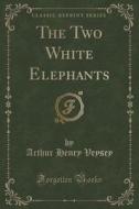The Two White Elephants (classic Reprint) di Arthur Henry Veysey edito da Forgotten Books