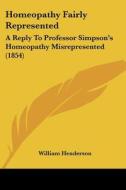Homeopathy Fairly Represented: A Reply To Professor Simpson's Homeopathy Misrepresented (1854) di William Henderson edito da Kessinger Publishing, Llc