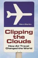 Clipping the Clouds: How Air Travel Changed the World di Marc Dierikx edito da PRAEGER FREDERICK A