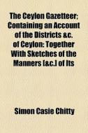 The Ceylon Gazetteer; Containing An Account Of The Districts &c. Of Ceylon Together With Sketches Of The Manners [&c.] Of Its Inhabitants. Containing  di Simon Casie Chitty edito da General Books Llc
