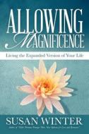 Allowing Magnificence: Living the Expanded Version of Your Life di Susan Winter edito da Createspace