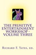 The Primitive Entertainment Workshop - Volume Three di Richard F. Yates, Scott Sparks, Randy Long edito da Createspace