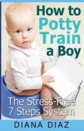 How to Potty Train a Boy: The Stress-Free 7 Steps System di Diana Diaz edito da Createspace