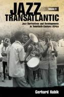 Jazz Transatlantic, Volume II: Jazz Derivatives and Developments in Twentieth-Century Africa di Gerhard Kubik edito da UNIV PR OF MISSISSIPPI