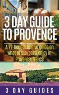 3 Day Guide to Provence: A 72-Hour Definitive Guide on What to See, Eat & Enjoy di 3. Day Guides edito da Createspace
