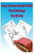 Learn to Draw Animals N Birds: Pencil Drawings Step by Step: Pencil Drawing Ideas for Absolute Beginners di Gp Edu edito da Createspace