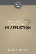 How Should We Consider Christ in Affliction? di Joel R. Beeke edito da REFORMATION HERITAGE BOOKS