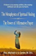 The Metaphysics of Spiritual Healing and the Power of Affirmative Prayer di Rev Michael J. S. Carter edito da GRAVE DISTRACTIONS PUBN