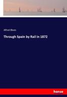 Through Spain by Rail in 1872 di Alfred Elwes edito da hansebooks