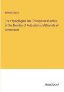 The Physiological and Therapeutical Action of the Bromide of Potassium and Bromide of Ammonium di Edward Clarke edito da Anatiposi Verlag