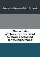 The Morals Of Pleasure Illustrated By Stories Designed For Young Persons di Susan Anne Livingston Ridley Sedgwick edito da Book On Demand Ltd.