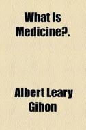 What Is Medicine? di Albert Leary Gihon edito da General Books Llc