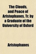 The Clouds, And Peace Of Aristophanes, Tr. By A Graduate Of The University Of Oxford di Aristophanes edito da General Books Llc