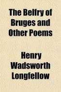 The Belfry Of Bruges And Other Poems di Henry Wadsworth Longfellow edito da General Books Llc
