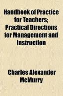 Handbook Of Practice For Teachers; Practical Directions For Management And Instruction di Charles Alexander McMurry edito da General Books Llc