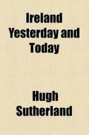 Ireland Yesterday And Today di Hugh Sutherland edito da General Books Llc
