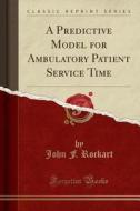 A Predictive Model For Ambulatory Patient Service Time (classic Reprint) di John F Rockart edito da Forgotten Books
