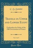 Travels in Upper and Lower Egypt, Vol. 3 of 3: Undertaken by Order of the Old Government of France (Classic Reprint) di C. S. Sonnini edito da Forgotten Books