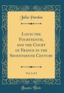 Louis the Fourteenth, and the Court of France in the Seventeenth Century, Vol. 2 of 2 (Classic Reprint) di Julia Pardoe edito da Forgotten Books