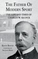 The Father of Modern Sport: The Life and Times of Charles W Alcock di Scott Reeves, Keith Booth edito da Chequered Flag Publishing