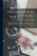 Photography As a Fine Art: The Achievements and Possibilities of Photographic Art in America di Charles Henry Caffin edito da LEGARE STREET PR