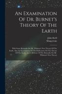 An Examination Of Dr. Burnet's Theory Of The Earth: With Some Remarks On Mr. Whiston's New Theory Of The Earth. Also An Examination Of The Reflections di John Keill, Maupertuis edito da LEGARE STREET PR