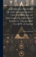 A Concise History of the Independent United Order of Mechanics Friendly Society, From 1847 to 1879, a Paper di Andrew Robinson edito da LEGARE STREET PR