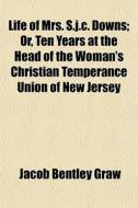 Life Of Mrs. S.j.c. Downs; Or, Ten Years di Jacob Bentley Graw edito da General Books