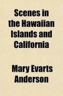 Scenes In The Hawaiian Islands And California di Mary Evarts Anderson edito da General Books Llc