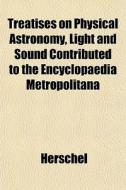 Treatises On Physical Astronomy, Light A di Herschel edito da General Books