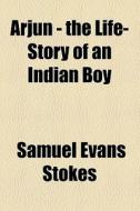 Arjun - The Life-story Of An Indian Boy di Samuel Evans Stokes edito da General Books Llc