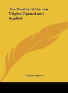 The Parable of the Ten Virgins Opened and Applied di Thomas Shepard edito da Kessinger Publishing