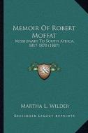 Memoir of Robert Moffat: Missionary to South Africa, 1817-1870 (1887) di Martha L. Wilder edito da Kessinger Publishing