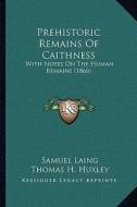 Prehistoric Remains of Caithness: With Notes on the Human Remains (1866) di Samuel Laing, Thomas H. Huxley edito da Kessinger Publishing