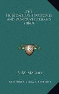 The Hudson's Bay Territories and Vancouver's Island (1849) di R. M. Martin edito da Kessinger Publishing