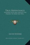 True Repentance: Showing How Man Should Stir Himself in Mind and Will di Jacob Boehme edito da Kessinger Publishing